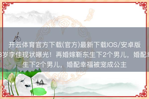 开云体育官方下载(官方)最新下载IOS/安卓版/手机版APP 48岁李佳现状曝光！再婚嫁靳东生下2个男儿，婚配幸福被宠成公主
