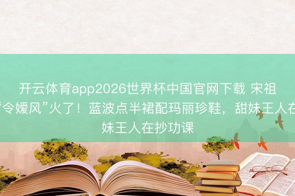 开云体育app2026世界杯中国官网下载 宋祖儿早春“令嫒风”火了！蓝波点半裙配玛丽珍鞋，甜妹王人在抄功课