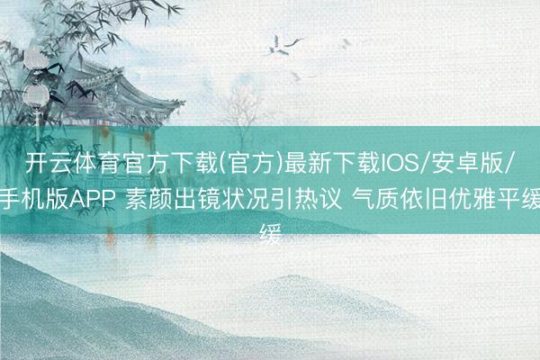 开云体育官方下载(官方)最新下载IOS/安卓版/手机版APP 素颜出镜状况引热议 气质依旧优雅平缓