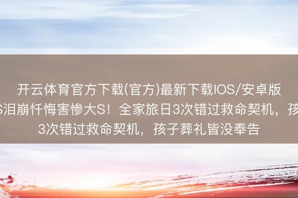 开云体育官方下载(官方)最新下载IOS/安卓版/手机版APP 小S泪崩忏悔害惨大S！全家旅日3次错过救命契机，孩子葬礼皆没奉告
