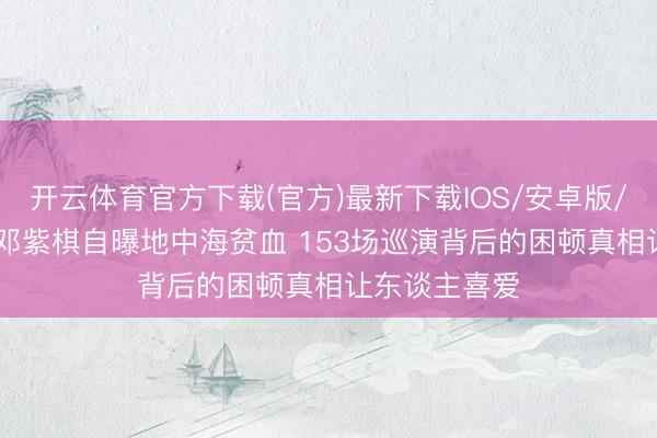 开云体育官方下载(官方)最新下载IOS/安卓版/手机版APP 邓紫棋自曝地中海贫血 153场巡演背后的困顿真相让东谈主喜爱
