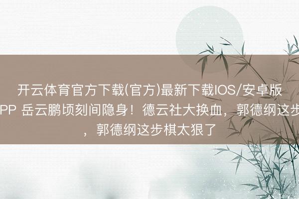 开云体育官方下载(官方)最新下载IOS/安卓版/手机版APP 岳云鹏顷刻间隐身！德云社大换血，郭德纲这步棋太狠了