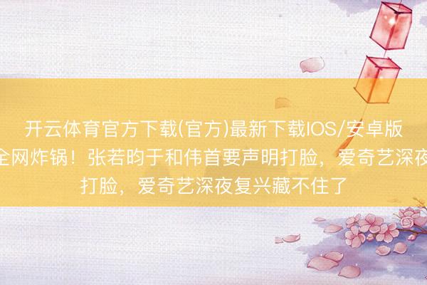 开云体育官方下载(官方)最新下载IOS/安卓版/手机版APP 全网炸锅!张若昀于和伟首要声明打脸,爱奇艺深夜复兴藏不住了