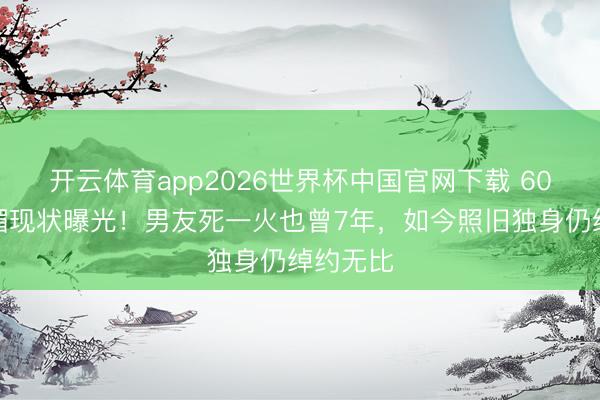 开云体育app2026世界杯中国官网下载 60岁叶子楣现状曝光！男友死一火也曾7年，如今照旧独身仍绰约无比