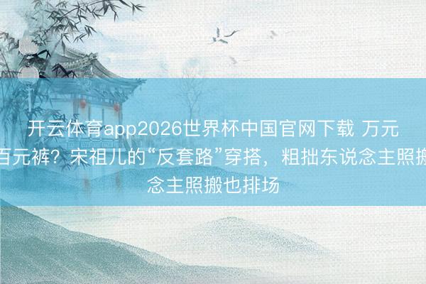 开云体育app2026世界杯中国官网下载 万元卫衣配百元裤?宋祖儿的“反套路”穿搭,粗拙东说念主照搬也排场