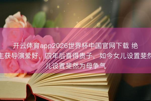 开云体育app2026世界杯中国官网下载 绝色佳东谈主获导演爱好,四年后喜得贵子,如今女儿设置斐然为母争气