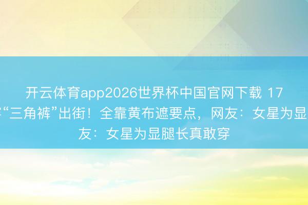 开云体育app2026世界杯中国官网下载 172cm乔欣穿“三角裤”出街！全靠黄布遮要点，网友：女星为显腿长真敢穿