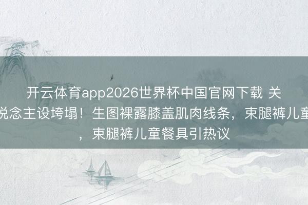 开云体育app2026世界杯中国官网下载 关晓彤腿精东说念主设垮塌！生图裸露膝盖肌肉线条，束腿裤儿童餐具引热议