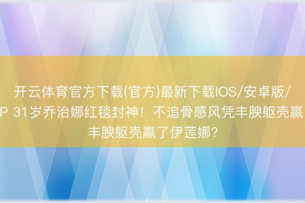 开云体育官方下载(官方)最新下载IOS/安卓版/手机版APP 31岁乔治娜红毯封神!不追骨感风凭丰腴躯壳赢了伊莲娜?