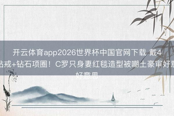 开云体育app2026世界杯中国官网下载 戴4枚钻戒+钻石项圈！C罗只身妻红毯造型被嘲土豪审好意思