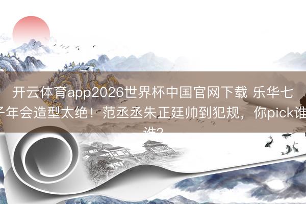 开云体育app2026世界杯中国官网下载 乐华七子年会造型太绝！范丞丞朱正廷帅到犯规，你pick谁？