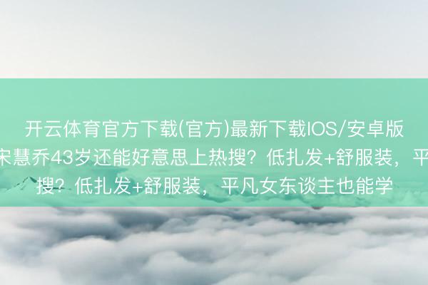开云体育官方下载(官方)最新下载IOS/安卓版/手机版APP 为啥宋慧乔43岁还能好意思上热搜？低扎发+舒服装，平凡女东谈主也能学
