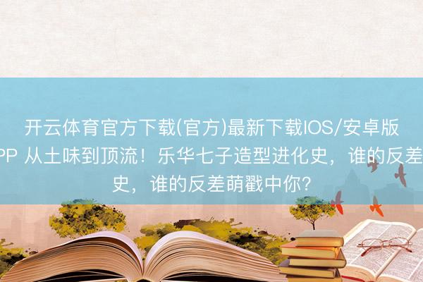 开云体育官方下载(官方)最新下载IOS/安卓版/手机版APP 从土味到顶流！乐华七子造型进化史，谁的反差萌戳中你？