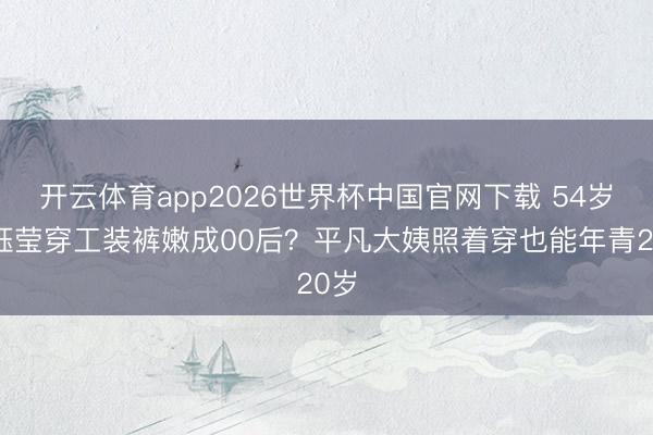 开云体育app2026世界杯中国官网下载 54岁杨钰莹穿工装裤嫩成00后？平凡大姨照着穿也能年青20岁