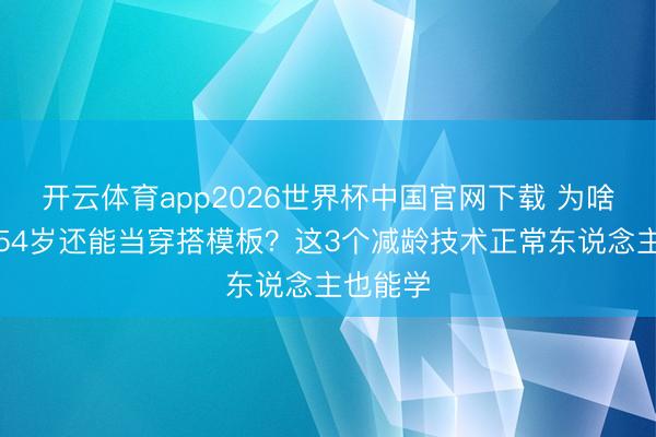 开云体育app2026世界杯中国官网下载 为啥杨钰莹54岁还能当穿搭模板？这3个减龄技术正常东说念主也能学