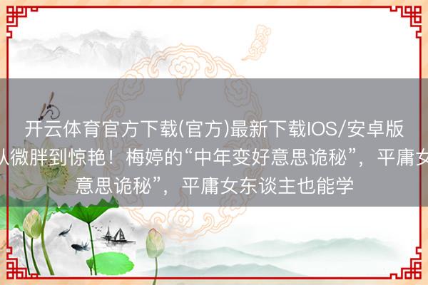 开云体育官方下载(官方)最新下载IOS/安卓版/手机版APP 从微胖到惊艳！梅婷的“中年变好意思诡秘”，平庸女东谈主也能学