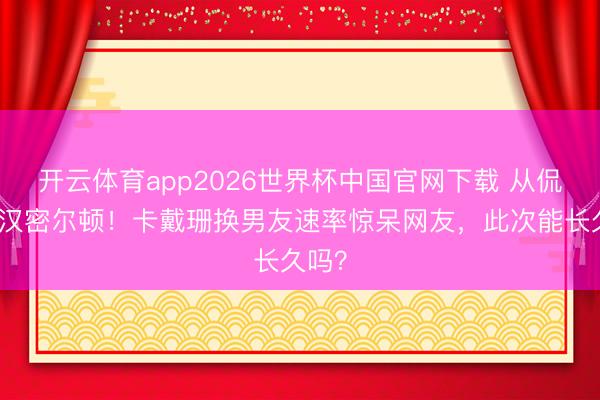开云体育app2026世界杯中国官网下载 从侃爷到汉密尔顿！卡戴珊换男友速率惊呆网友，此次能长久吗？