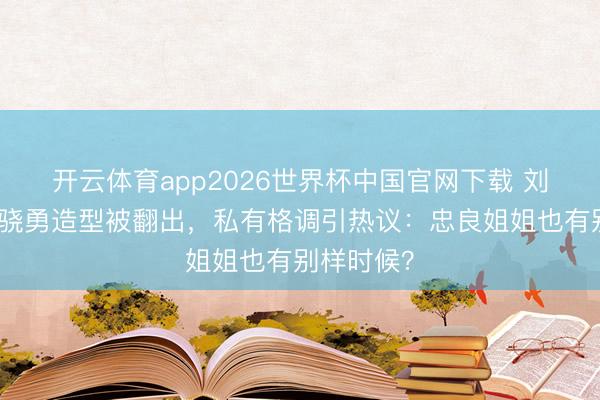开云体育app2026世界杯中国官网下载 刘亦菲早期骁勇造型被翻出，私有格调引热议：忠良姐姐也有别样时候？