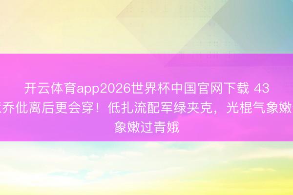 开云体育app2026世界杯中国官网下载 43岁宋慧乔仳离后更会穿！低扎流配军绿夹克，光棍气象嫩过青娥