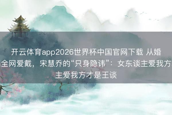 开云体育app2026世界杯中国官网下载 从婚配失败到全网爱戴，宋慧乔的“只身隐讳”：女东谈主爱我方才是王谈