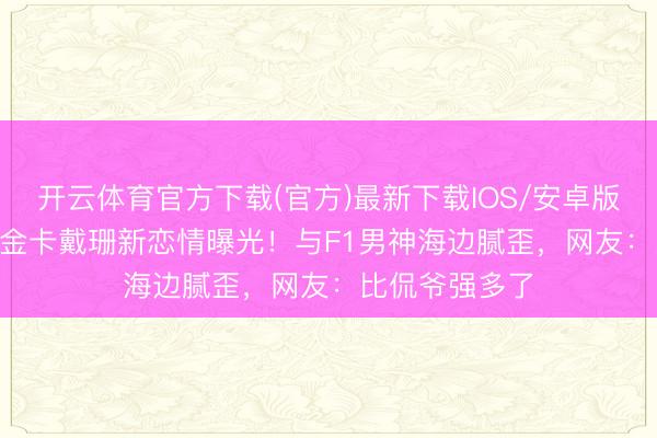 开云体育官方下载(官方)最新下载IOS/安卓版/手机版APP 金卡戴珊新恋情曝光！与F1男神海边腻歪，网友：比侃爷强多了