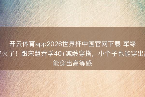 开云体育app2026世界杯中国官网下载 军绿色夹克火了！跟宋慧乔学40+减龄穿搭，小个子也能穿出高等感