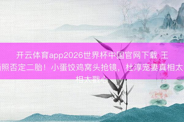 开云体育app2026世界杯中国官网下载 王灿晒照否定二胎!小蛋饺鸡窝头抢镜,杜淳宠妻真相太戳心