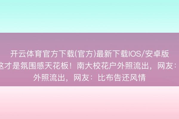 开云体育官方下载(官方)最新下载IOS/安卓版/手机版APP 这才是氛围感天花板！南大校花户外照流出，网友：比布告还风情