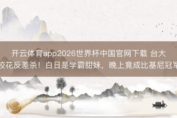 开云体育app2026世界杯中国官网下载 台大校花反差杀！白日是学霸甜妹，晚上竟成比基尼冠军