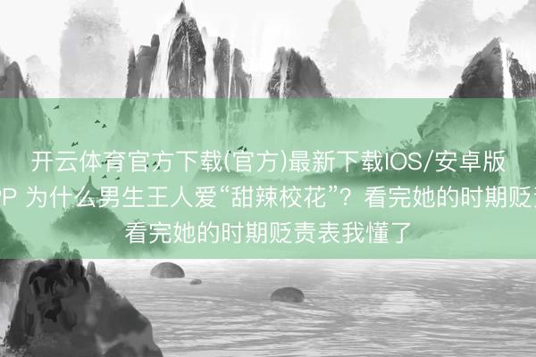 开云体育官方下载(官方)最新下载IOS/安卓版/手机版APP 为什么男生王人爱“甜辣校花”？看完她的时期贬责表我懂了