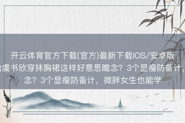 开云体育官方下载(官方)最新下载IOS/安卓版/手机版APP 凭啥虞书欣穿抹胸裙这样好意思瞻念？3个显瘦防备计，微胖女生也能学