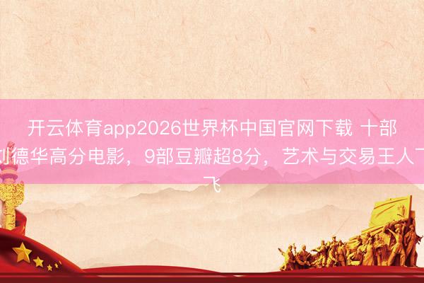 开云体育app2026世界杯中国官网下载 十部刘德华高分电影，9部豆瓣超8分，艺术与交易王人飞