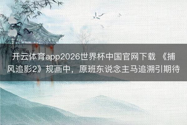 开云体育app2026世界杯中国官网下载 《捕风追影2》规画中,原班东说念主马追溯引期待