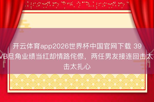 开云体育app2026世界杯中国官网下载 39岁TVB旦角业绩当红却情路侘傺,两任男友接连回击太扎心