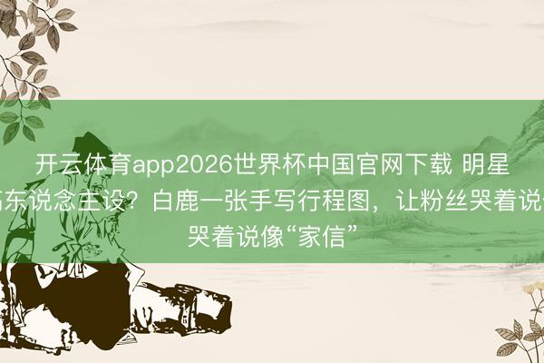 开云体育app2026世界杯中国官网下载 明星王人在搞东说念主设？白鹿一张手写行程图，让粉丝哭着说像“家信”