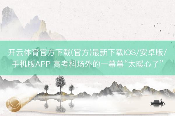 开云体育官方下载(官方)最新下载IOS/安卓版/手机版APP 高考科场外的一幕幕“太暖心了”