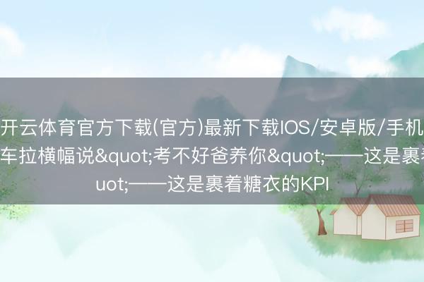 开云体育官方下载(官方)最新下载IOS/安卓版/手机版APP 开吊车拉横幅说"考不好爸养你"——这是裹着糖衣的KPI