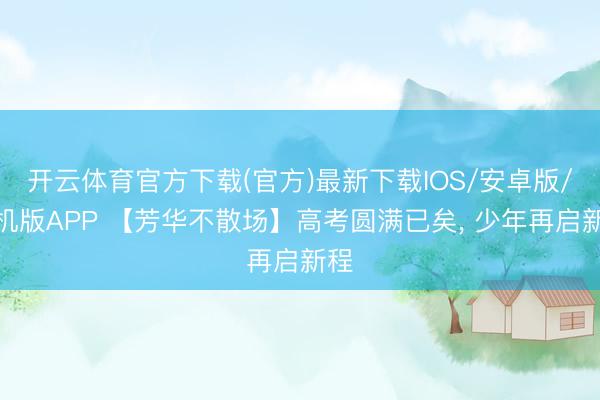 开云体育官方下载(官方)最新下载IOS/安卓版/手机版APP 【芳华不散场】高考圆满已矣， 少年再启新程