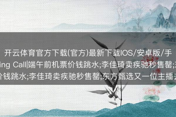 开云体育官方下载(官方)最新下载IOS/安卓版/手机版APP 破费Morning Call|端午前机票价钱跳水;李佳琦卖疾驰秒售罄;东方甄选又一位主播去职