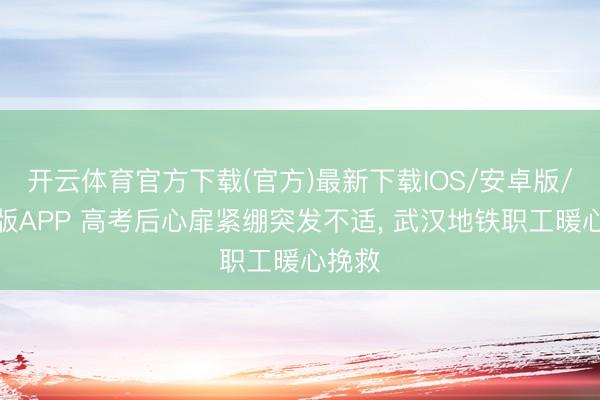 开云体育官方下载(官方)最新下载IOS/安卓版/手机版APP 高考后心扉紧绷突发不适， 武汉地铁职工暖心挽救