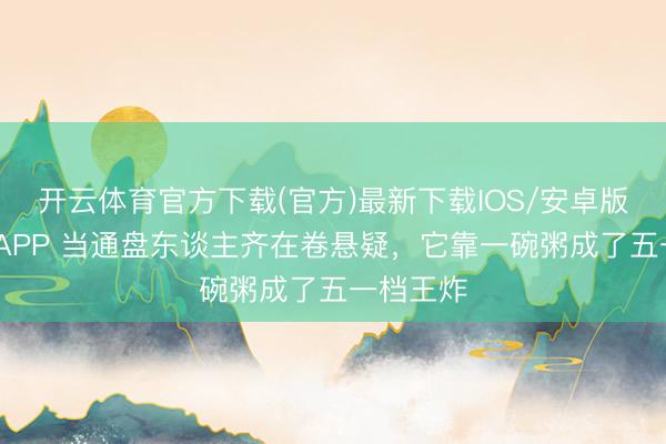 开云体育官方下载(官方)最新下载IOS/安卓版/手机版APP 当通盘东谈主齐在卷悬疑，它靠一碗粥成了五一档王炸