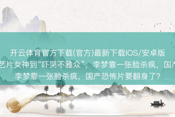 开云体育官方下载(官方)最新下载IOS/安卓版/手机版APP 从文艺片女神到“吓哭不雅众”，李梦靠一张脸杀疯，国产恐怖片要翻身了？