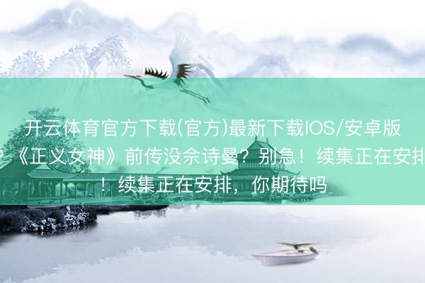 开云体育官方下载(官方)最新下载IOS/安卓版/手机版APP 《正义女神》前传没佘诗曼？别急！续集正在安排，你期待吗