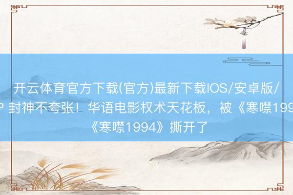 开云体育官方下载(官方)最新下载IOS/安卓版/手机版APP 封神不夸张！华语电影权术天花板，被《寒噤1994》撕开了