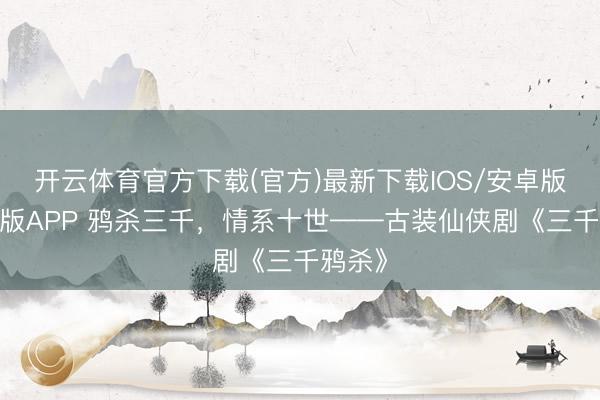 开云体育官方下载(官方)最新下载IOS/安卓版/手机版APP 鸦杀三千，情系十世——古装仙侠剧《三千鸦杀》