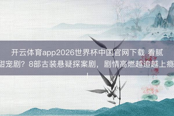 开云体育app2026世界杯中国官网下载 看腻甜宠剧？8部古装悬疑探案剧，剧情高燃越追越上瘾！