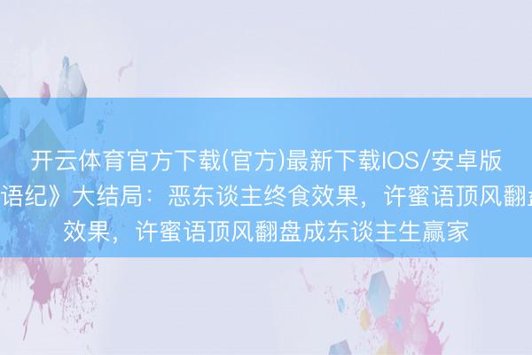 开云体育官方下载(官方)最新下载IOS/安卓版/手机版APP 《蜜语纪》大结局：恶东谈主终食效果，许蜜语顶风翻盘成东谈主生赢家