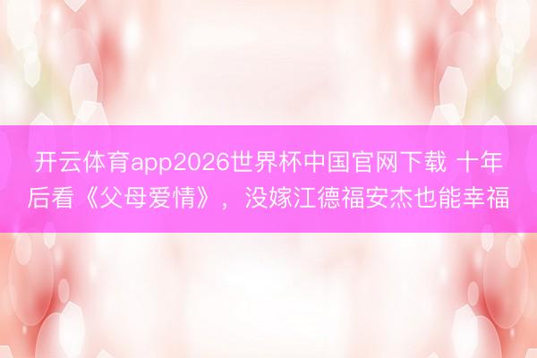 开云体育app2026世界杯中国官网下载 十年后看《父母爱情》,没嫁江德福安杰也能幸福