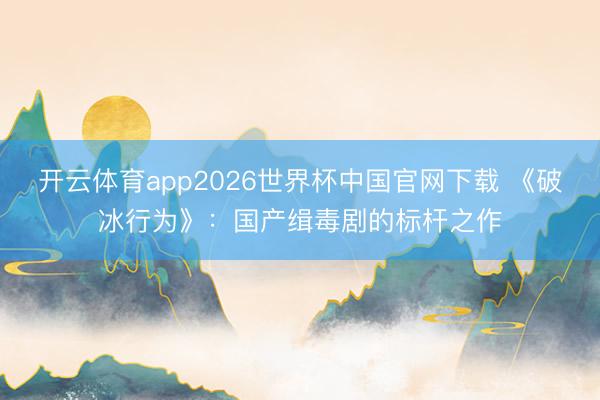 开云体育app2026世界杯中国官网下载 《破冰行为》:国产缉毒剧的标杆之作
