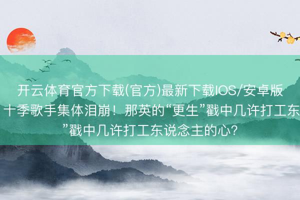 开云体育官方下载(官方)最新下载IOS/安卓版/手机版APP 十季歌手集体泪崩！那英的“更生”戳中几许打工东说念主的心？